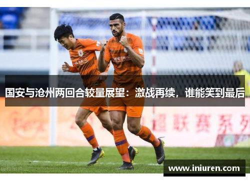 国安与沧州两回合较量展望：激战再续，谁能笑到最后