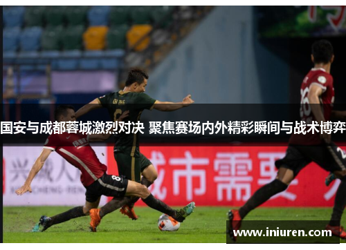 国安与成都蓉城激烈对决 聚焦赛场内外精彩瞬间与战术博弈