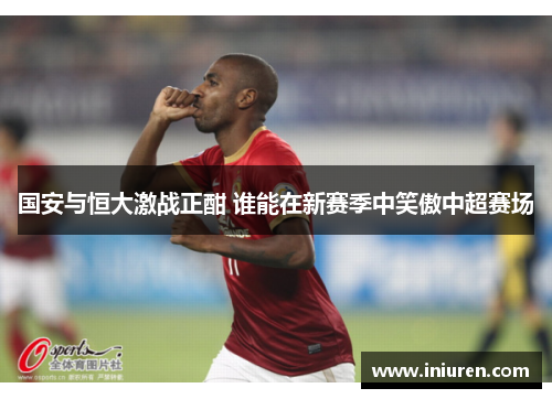 国安与恒大激战正酣 谁能在新赛季中笑傲中超赛场