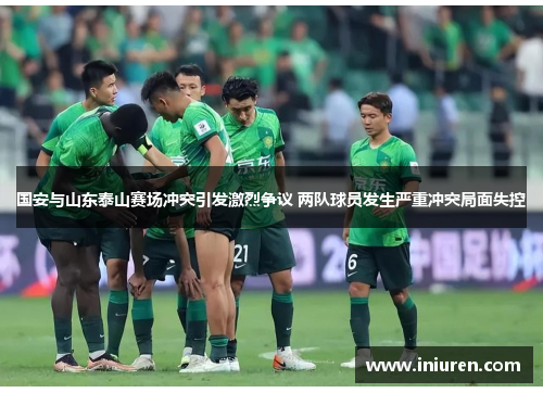 国安与山东泰山赛场冲突引发激烈争议 两队球员发生严重冲突局面失控