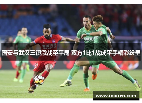 国安与武汉三镇激战至平局 双方1比1战成平手精彩纷呈
