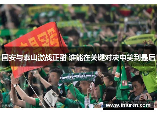 国安与泰山激战正酣 谁能在关键对决中笑到最后