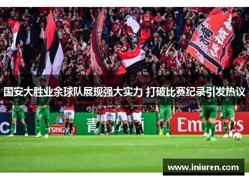 国安大胜业余球队展现强大实力 打破比赛纪录引发热议