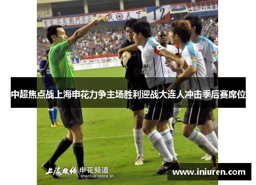 中超焦点战上海申花力争主场胜利迎战大连人冲击季后赛席位