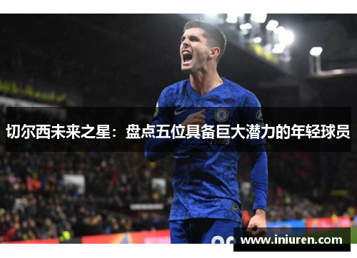 切尔西未来之星：盘点五位具备巨大潜力的年轻球员