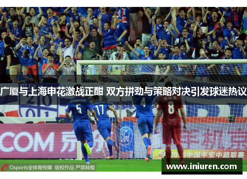 广厦与上海申花激战正酣 双方拼劲与策略对决引发球迷热议