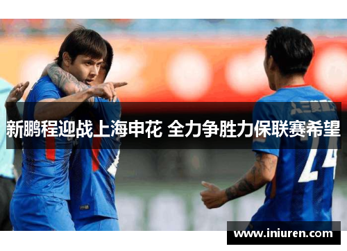 新鹏程迎战上海申花 全力争胜力保联赛希望