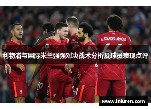 利物浦与国际米兰强强对决战术分析及球员表现点评
