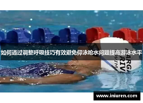 如何通过调整呼吸技巧有效避免仰泳呛水问题提高游泳水平