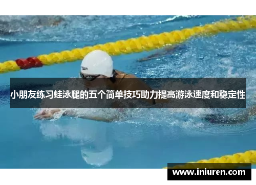 小朋友练习蛙泳腿的五个简单技巧助力提高游泳速度和稳定性