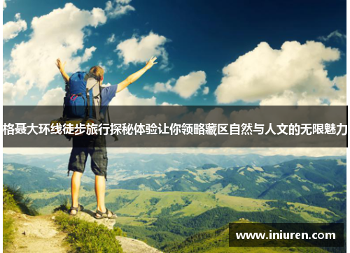 格聂大环线徒步旅行探秘体验让你领略藏区自然与人文的无限魅力