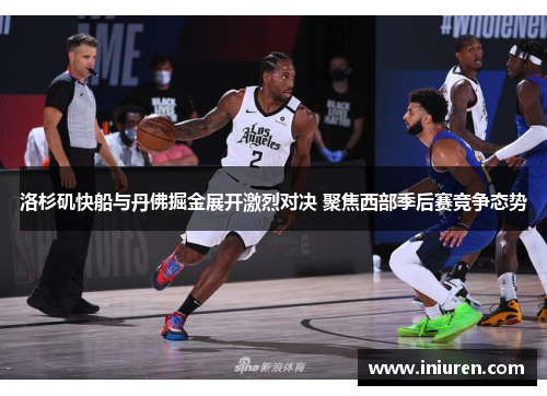 洛杉矶快船与丹佛掘金展开激烈对决 聚焦西部季后赛竞争态势