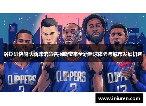 洛杉矶快船队新球馆命名揭晓带来全新篮球体验与城市发展机遇