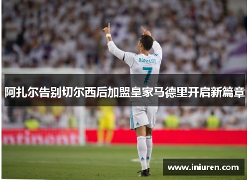 阿扎尔告别切尔西后加盟皇家马德里开启新篇章